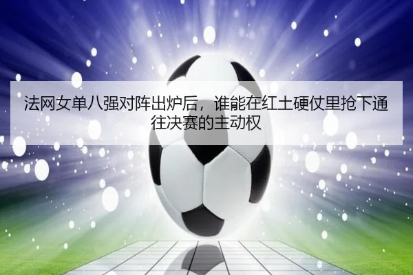 法网女单八强对阵出炉后，谁能在红土硬仗里抢下通往决赛的主动权